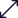 Bottom left to upper right slanted line with arrow heads on both ends.